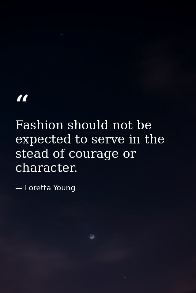 Fashion should not be expected to serve in the stead of courage or character. — Loretta Young