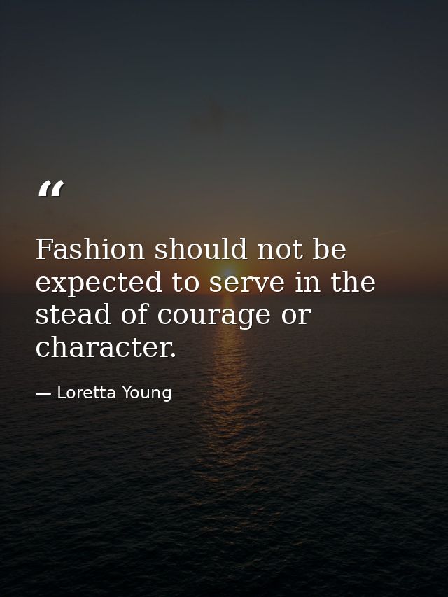 Fashion should not be expected to serve in the stead of courage or character. — Loretta Young