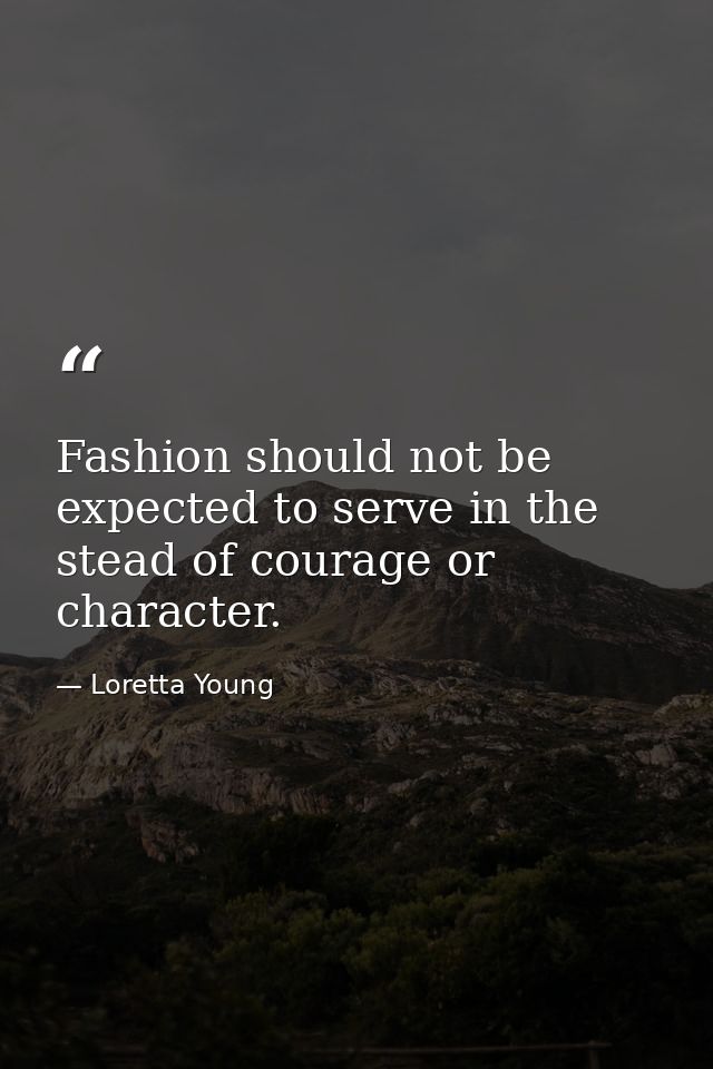 Fashion should not be expected to serve in the stead of courage or character. — Loretta Young