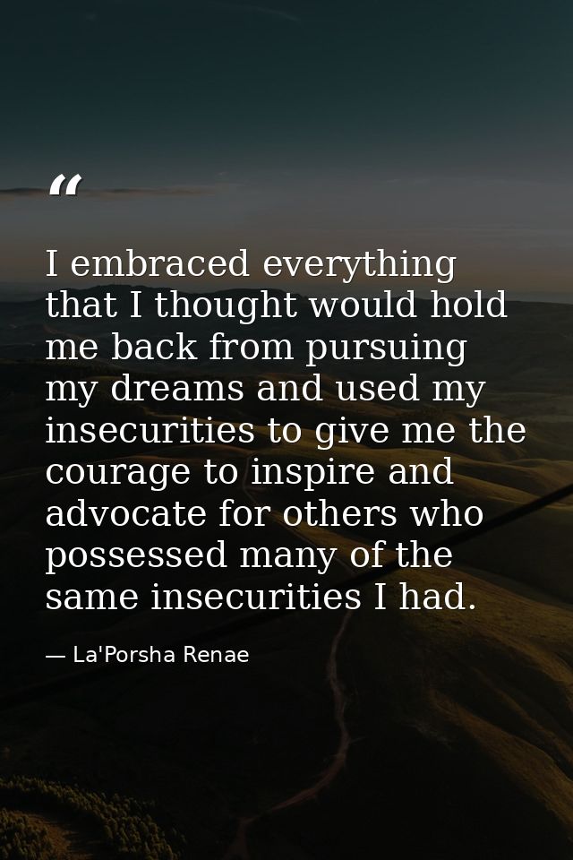 I embraced everything that I thought would hold me back from pursuing my dreams and used my insecurities to give me the  — La'Porsha Renae