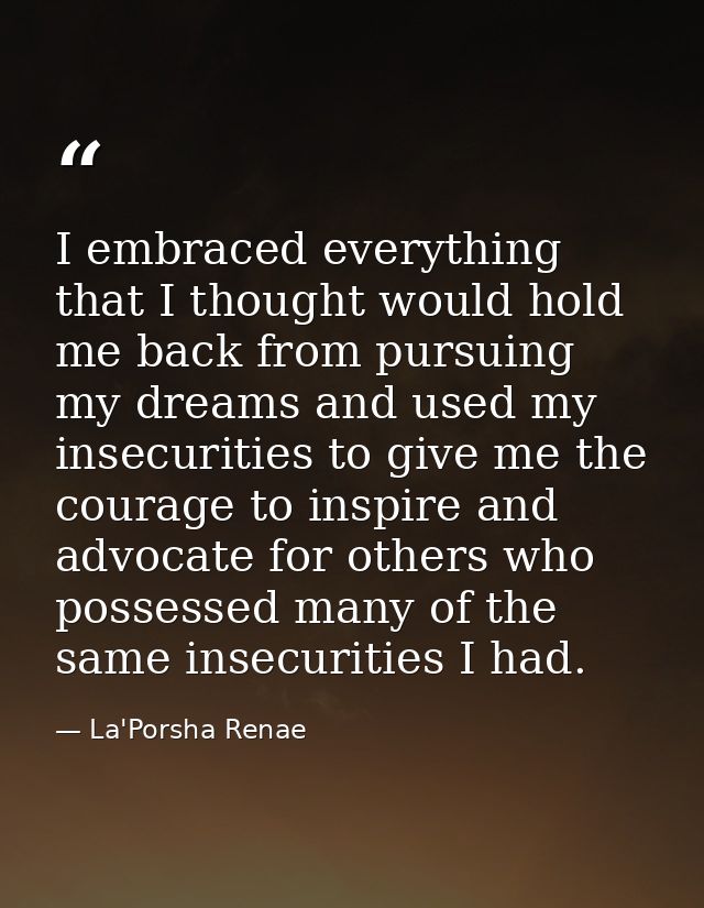 I embraced everything that I thought would hold me back from pursuing my dreams and used my insecurities to give me the  — La'Porsha Renae