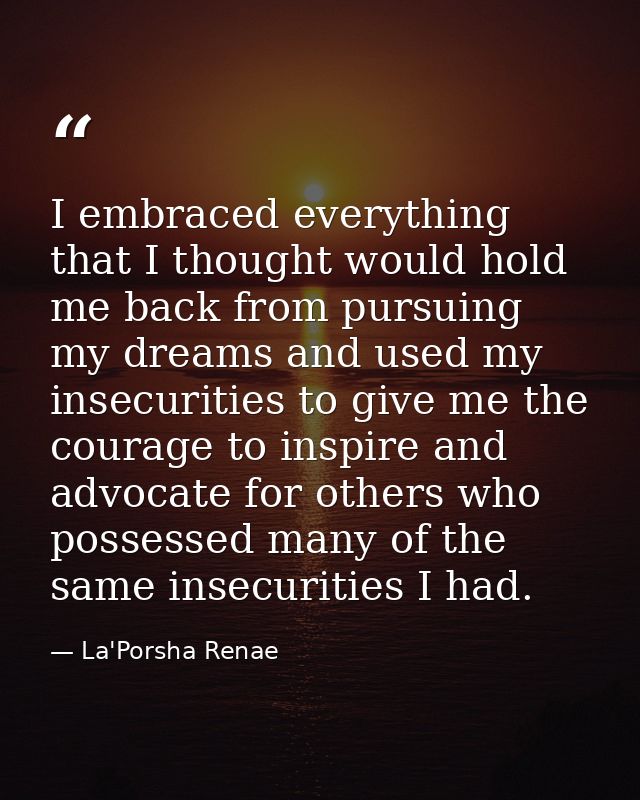 I embraced everything that I thought would hold me back from pursuing my dreams and used my insecurities to give me the  — La'Porsha Renae