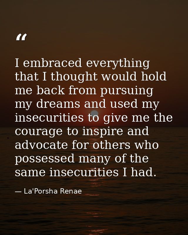 I embraced everything that I thought would hold me back from pursuing my dreams and used my insecurities to give me the  — La'Porsha Renae