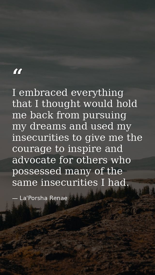 I embraced everything that I thought would hold me back from pursuing my dreams and used my insecurities to give me the  — La'Porsha Renae