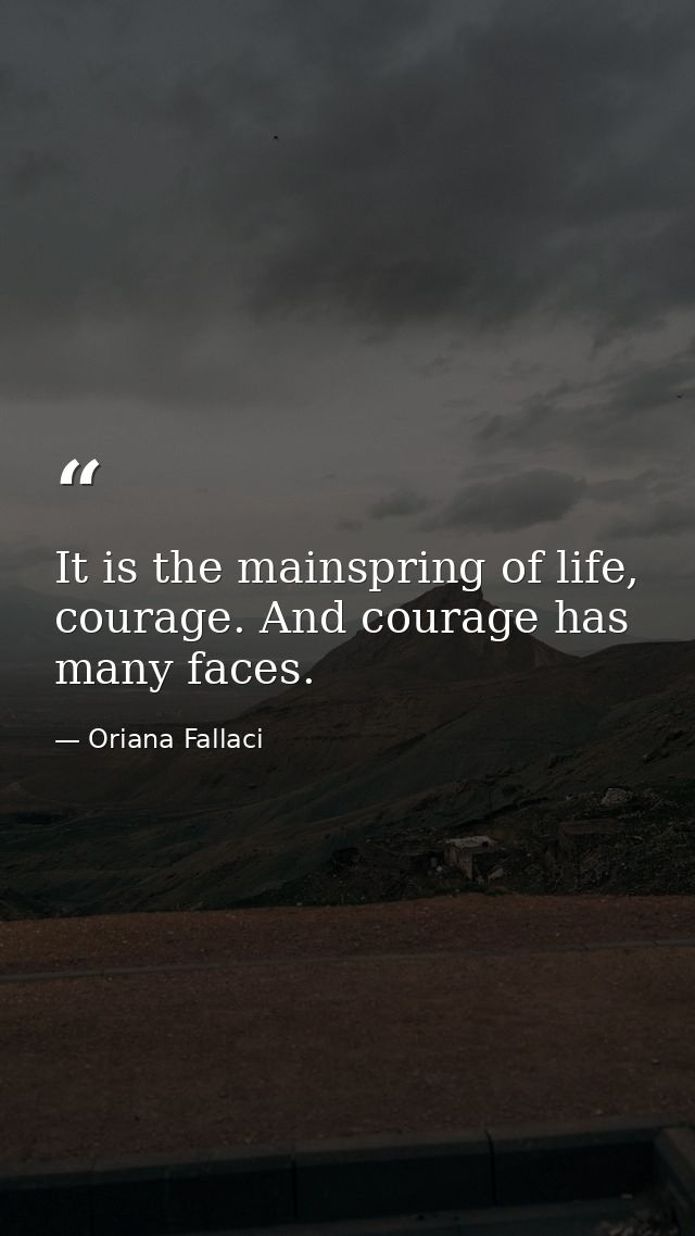 It is the mainspring of life, courage. And courage has many faces. — Oriana Fallaci