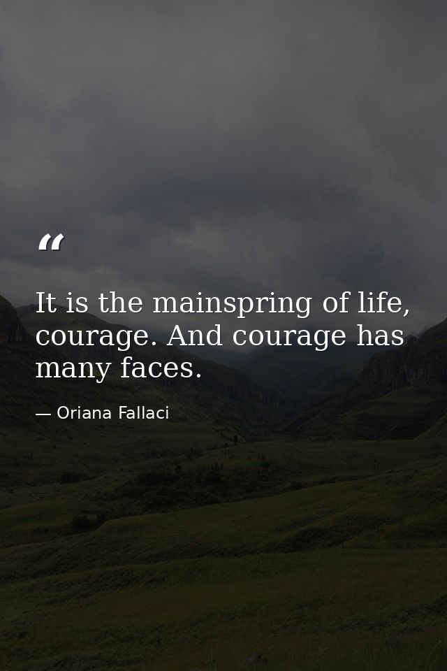 It is the mainspring of life, courage. And courage has many faces. — Oriana Fallaci