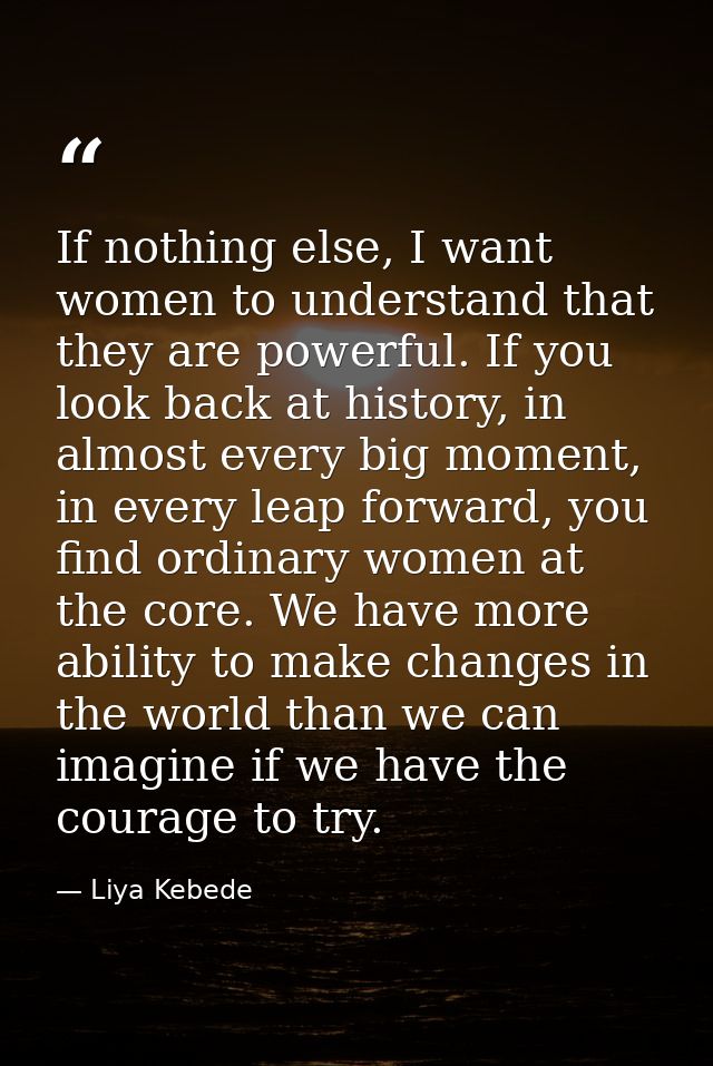 If nothing else, I want women to understand that they are powerful. If you look back at history, in almost every big mom — Liya Kebede