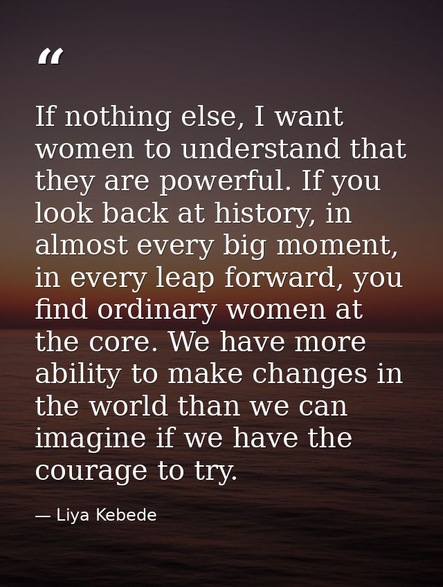 If nothing else, I want women to understand that they are powerful. If you look back at history, in almost every big mom — Liya Kebede