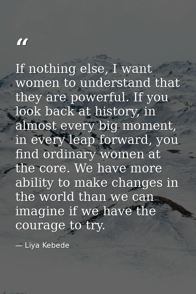 If nothing else, I want women to understand that they are powerful. If you look back at history, in almost every big mom — Liya Kebede