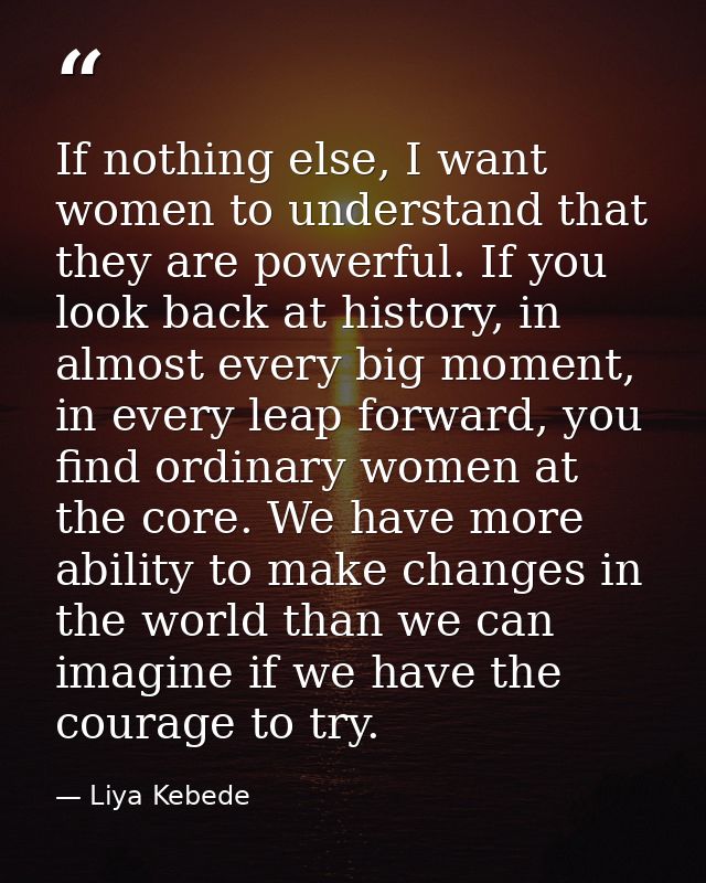 If nothing else, I want women to understand that they are powerful. If you look back at history, in almost every big mom — Liya Kebede