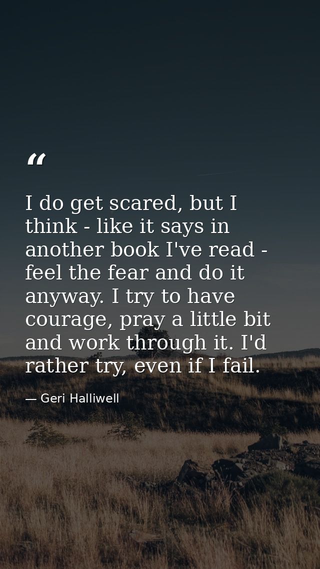 I do get scared, but I think - like it says in another book I've read - feel the fear and do it anyway. I try to have co — Geri Halliwell