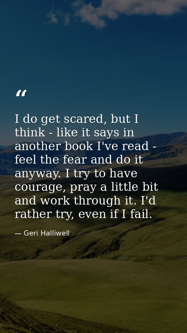 I do get scared, but I think - like it says in another book I've read - feel the fear and do it anyway. I try to have co — Geri Halliwell