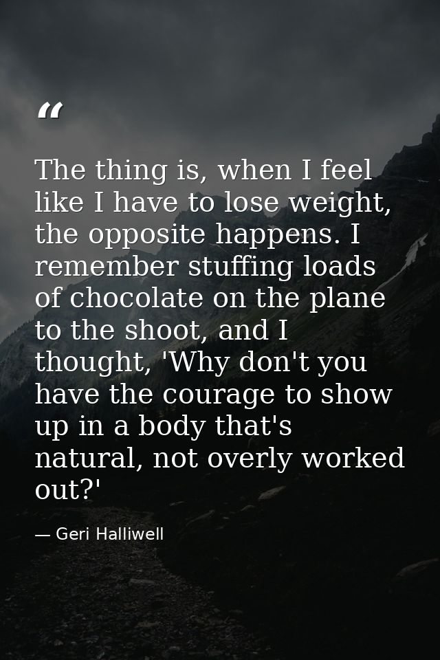 The thing is, when I feel like I have to lose weight, the opposite happens. I remember stuffing loads of chocolate on th — Geri Halliwell
