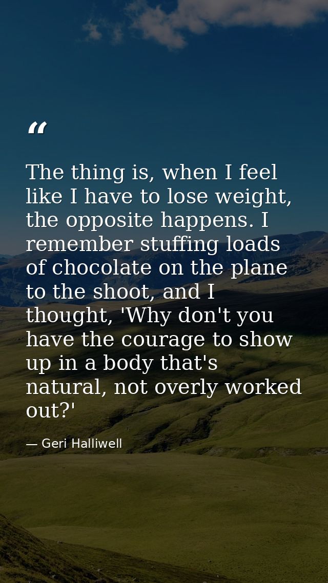The thing is, when I feel like I have to lose weight, the opposite happens. I remember stuffing loads of chocolate on th — Geri Halliwell