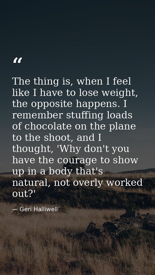 The thing is, when I feel like I have to lose weight, the opposite happens. I remember stuffing loads of chocolate on th — Geri Halliwell