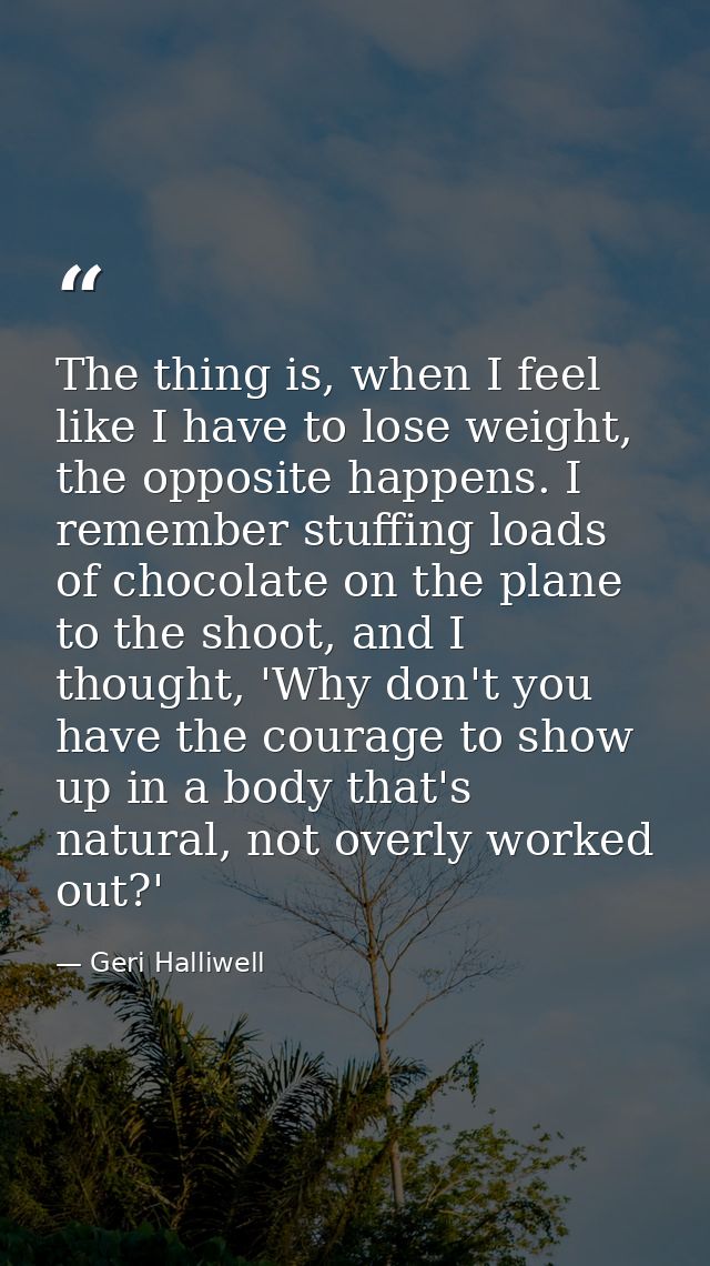 The thing is, when I feel like I have to lose weight, the opposite happens. I remember stuffing loads of chocolate on th — Geri Halliwell
