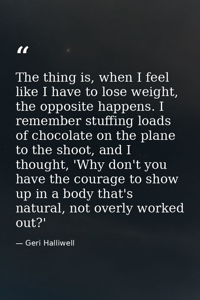 The thing is, when I feel like I have to lose weight, the opposite happens. I remember stuffing loads of chocolate on th — Geri Halliwell