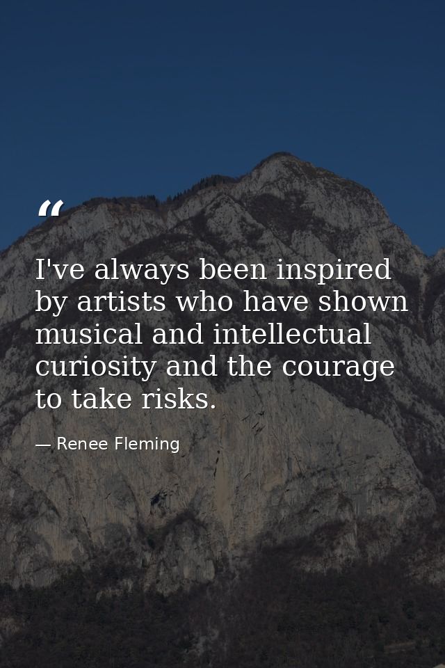I've always been inspired by artists who have shown musical and intellectual curiosity and the courage to take risks. — Renee Fleming