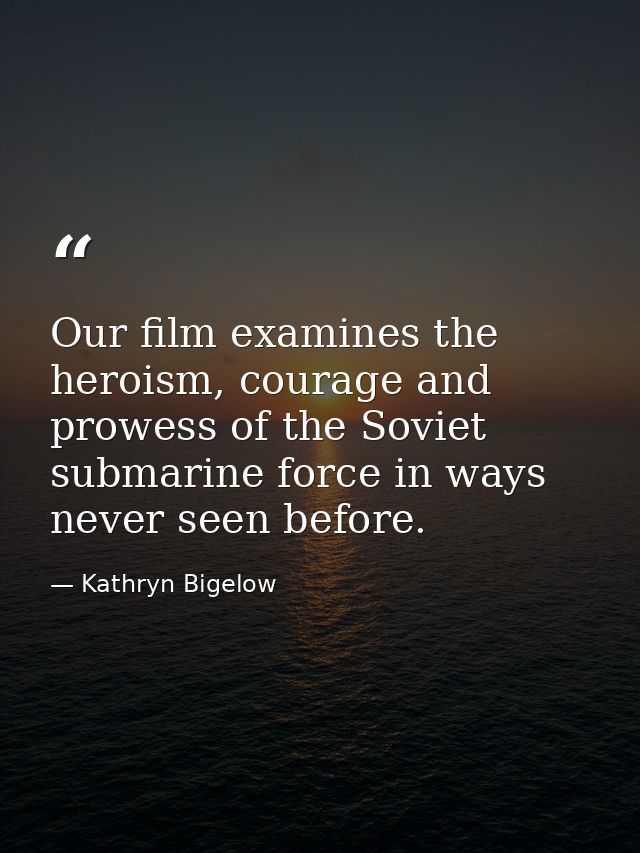 Our film examines the heroism, courage and prowess of the Soviet submarine force in ways never seen before. — Kathryn Bigelow