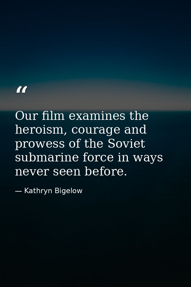 Our film examines the heroism, courage and prowess of the Soviet submarine force in ways never seen before. — Kathryn Bigelow