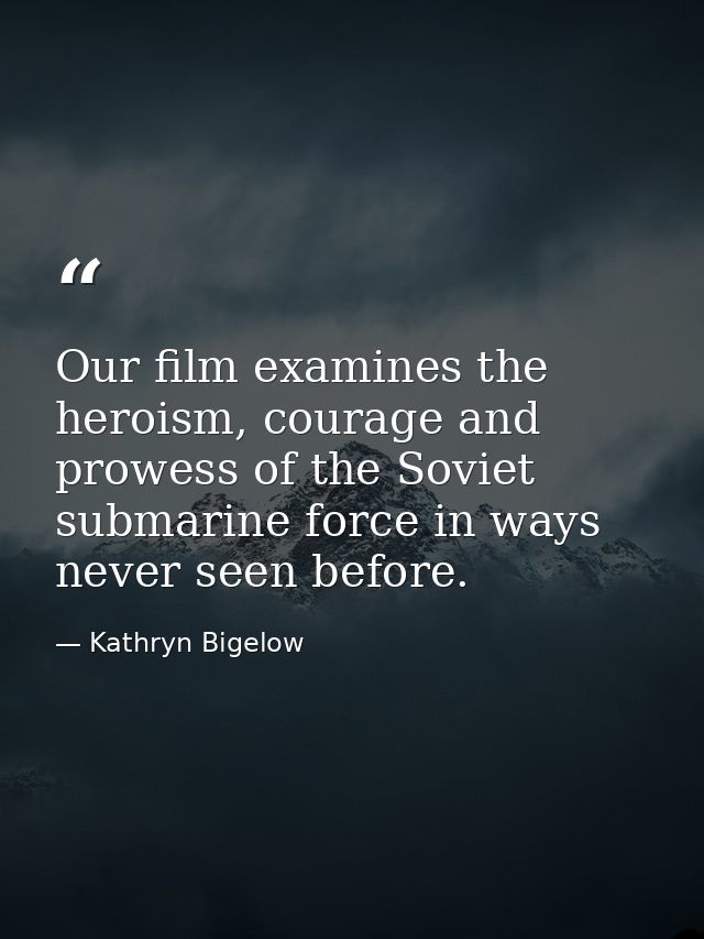 Our film examines the heroism, courage and prowess of the Soviet submarine force in ways never seen before. — Kathryn Bigelow