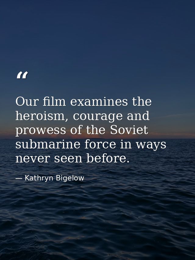 Our film examines the heroism, courage and prowess of the Soviet submarine force in ways never seen before. — Kathryn Bigelow
