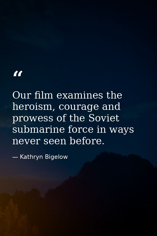 Our film examines the heroism, courage and prowess of the Soviet submarine force in ways never seen before. — Kathryn Bigelow