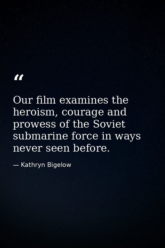 Our film examines the heroism, courage and prowess of the Soviet submarine force in ways never seen before. — Kathryn Bigelow