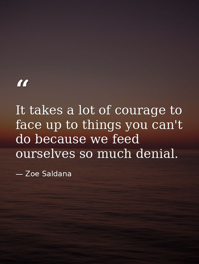 It takes a lot of courage to face up to things you can't do because we feed ourselves so much denial. — Zoe Saldana