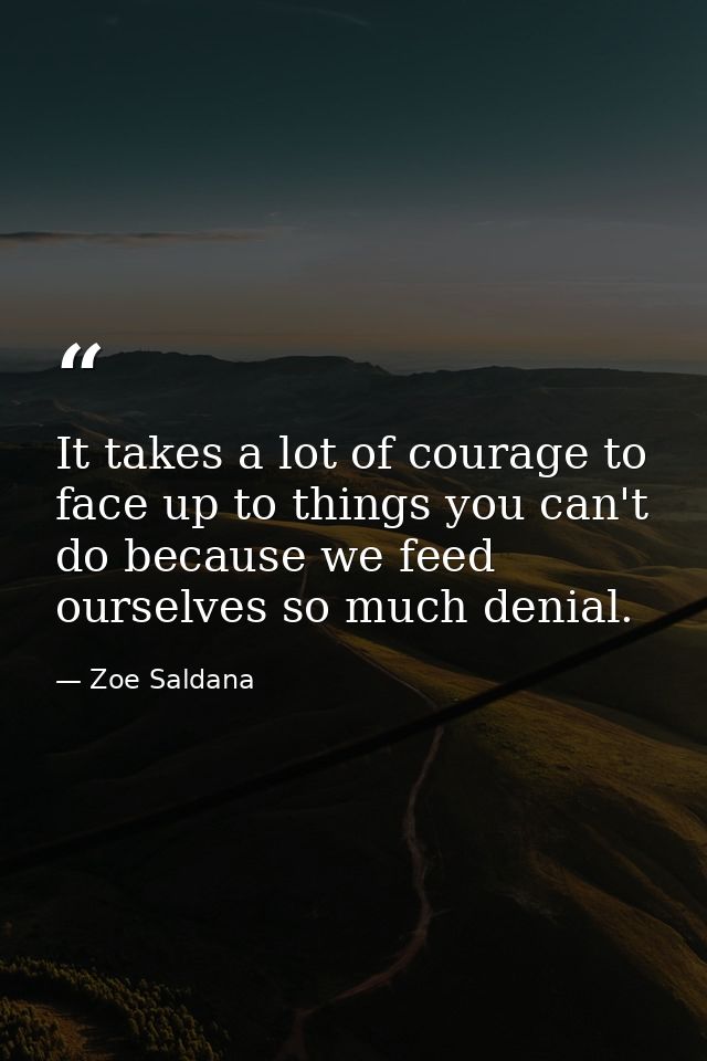 It takes a lot of courage to face up to things you can't do because we feed ourselves so much denial. — Zoe Saldana
