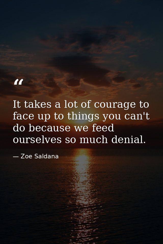 It takes a lot of courage to face up to things you can't do because we feed ourselves so much denial. — Zoe Saldana