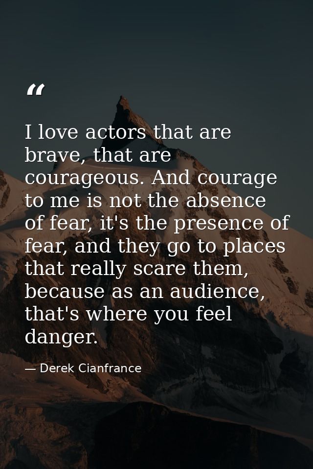 I love actors that are brave, that are courageous. And courage to me is not the absence of fear, it's the presence of fe — Derek Cianfrance