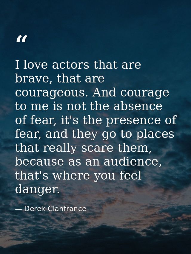 I love actors that are brave, that are courageous. And courage to me is not the absence of fear, it's the presence of fe — Derek Cianfrance