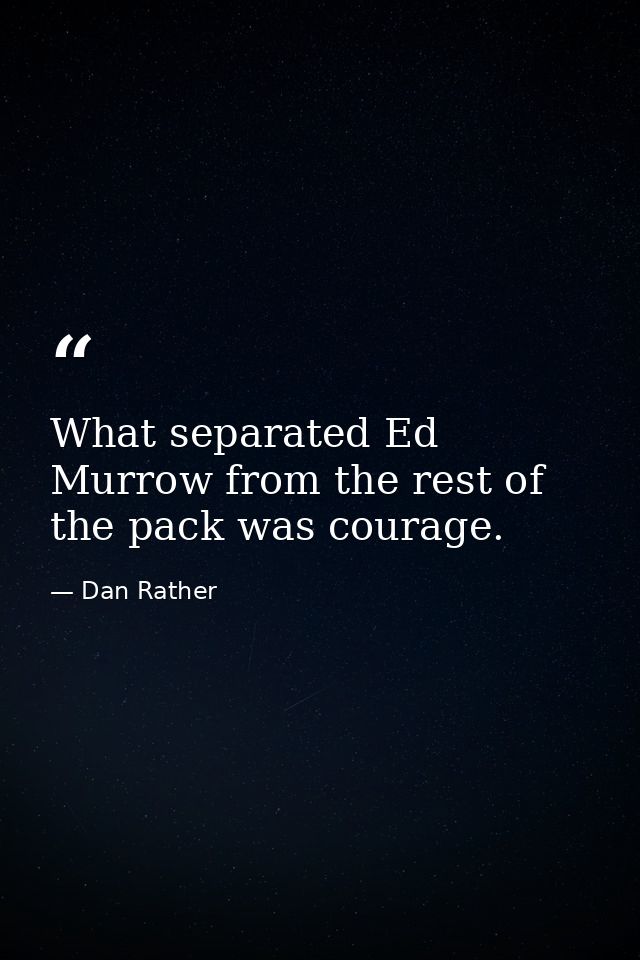 What separated Ed Murrow from the rest of the pack was courage. — Dan Rather