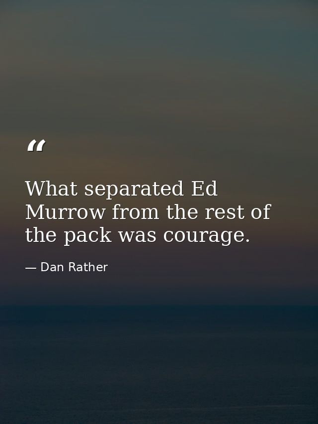 What separated Ed Murrow from the rest of the pack was courage. — Dan Rather