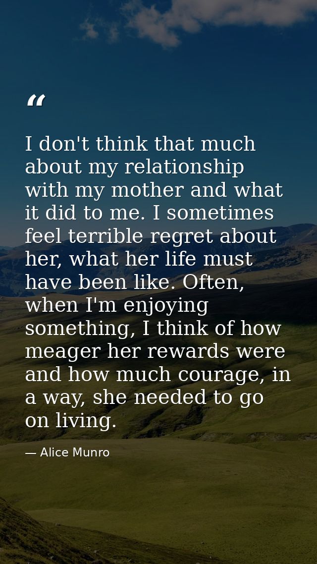 I don't think that much about my relationship with my mother and what it did to me. I sometimes feel terrible regret abo — Alice Munro