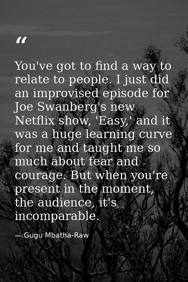 You've got to find a way to relate to people. I just did an improvised episode for Joe Swanberg's new Netflix show, 'Eas — Gugu Mbatha-Raw