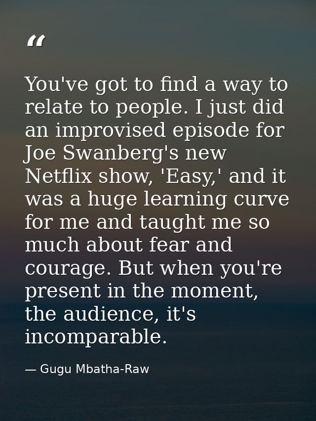 You've got to find a way to relate to people. I just did an improvised episode for Joe Swanberg's new Netflix show, 'Eas — Gugu Mbatha-Raw
