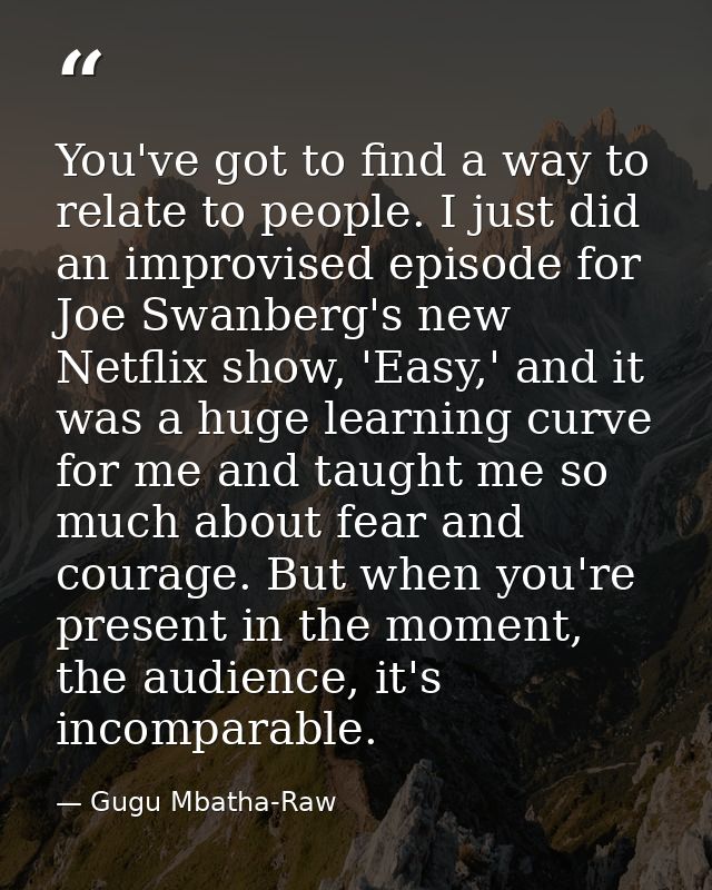 You've got to find a way to relate to people. I just did an improvised episode for Joe Swanberg's new Netflix show, 'Eas — Gugu Mbatha-Raw