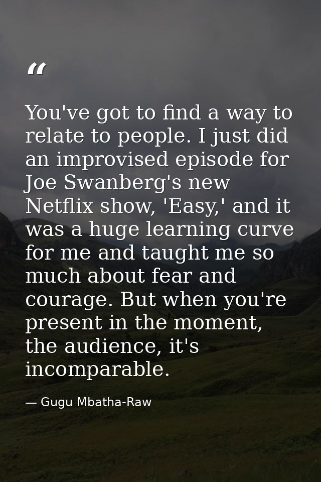 You've got to find a way to relate to people. I just did an improvised episode for Joe Swanberg's new Netflix show, 'Eas — Gugu Mbatha-Raw