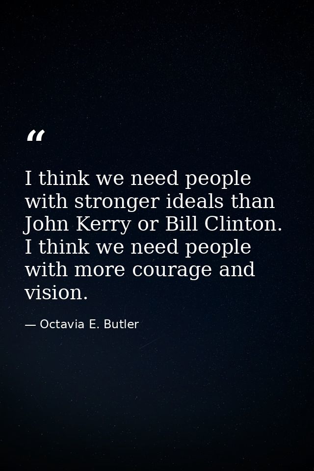 I think we need people with stronger ideals than John Kerry or Bill Clinton. I think we need people with more courage an — Octavia E. Butler
