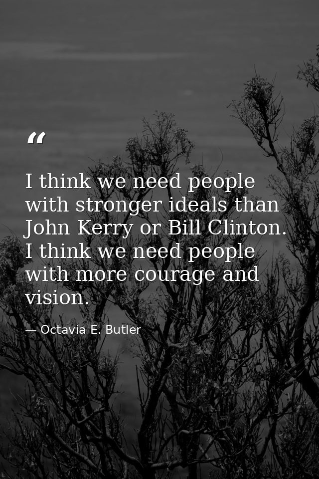 I think we need people with stronger ideals than John Kerry or Bill Clinton. I think we need people with more courage an — Octavia E. Butler