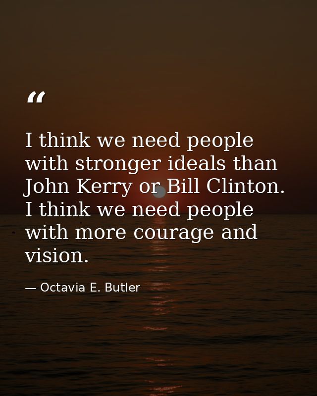 I think we need people with stronger ideals than John Kerry or Bill Clinton. I think we need people with more courage an — Octavia E. Butler