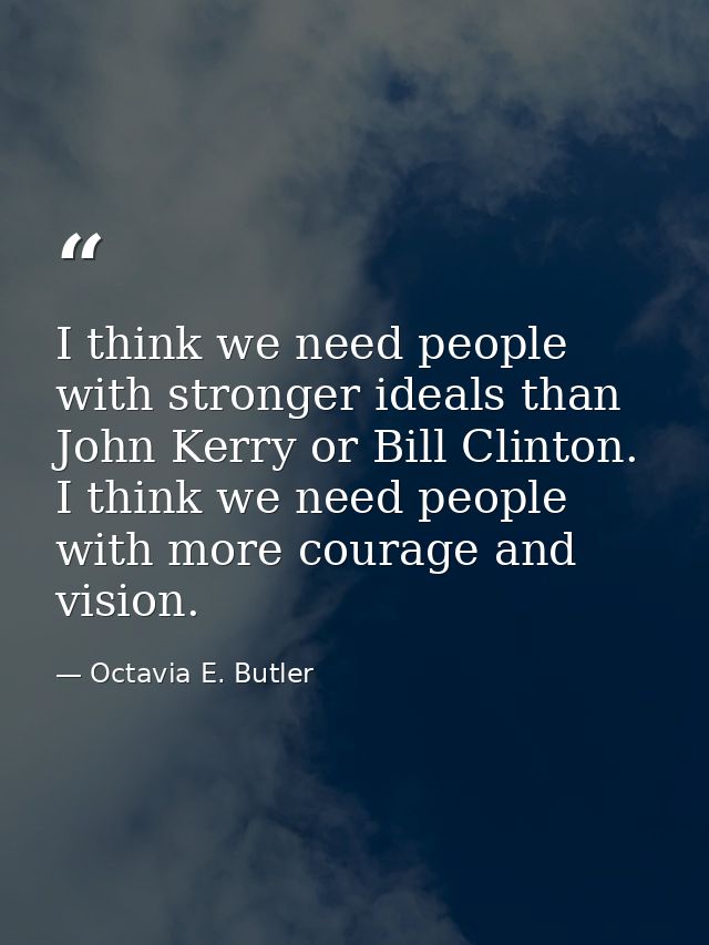 I think we need people with stronger ideals than John Kerry or Bill Clinton. I think we need people with more courage an — Octavia E. Butler