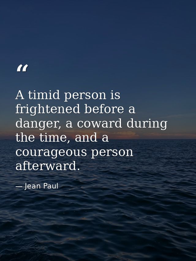 A timid person is frightened before a danger, a coward during the time, and a courageous person afterward. — Jean Paul