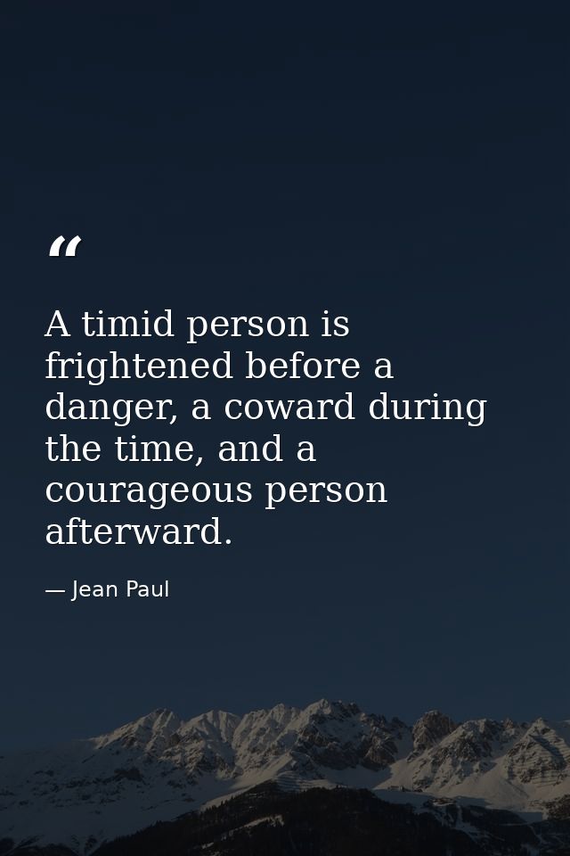 A timid person is frightened before a danger, a coward during the time, and a courageous person afterward. — Jean Paul