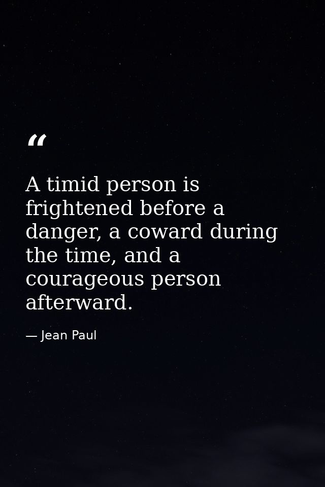 A timid person is frightened before a danger, a coward during the time, and a courageous person afterward. — Jean Paul