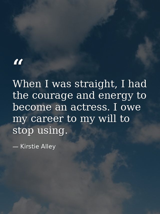 When I was straight, I had the courage and energy to become an actress. I owe my career to my will to stop using. — Kirstie Alley