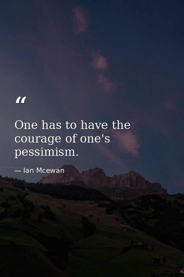 One has to have the courage of one's pessimism. — Ian Mcewan