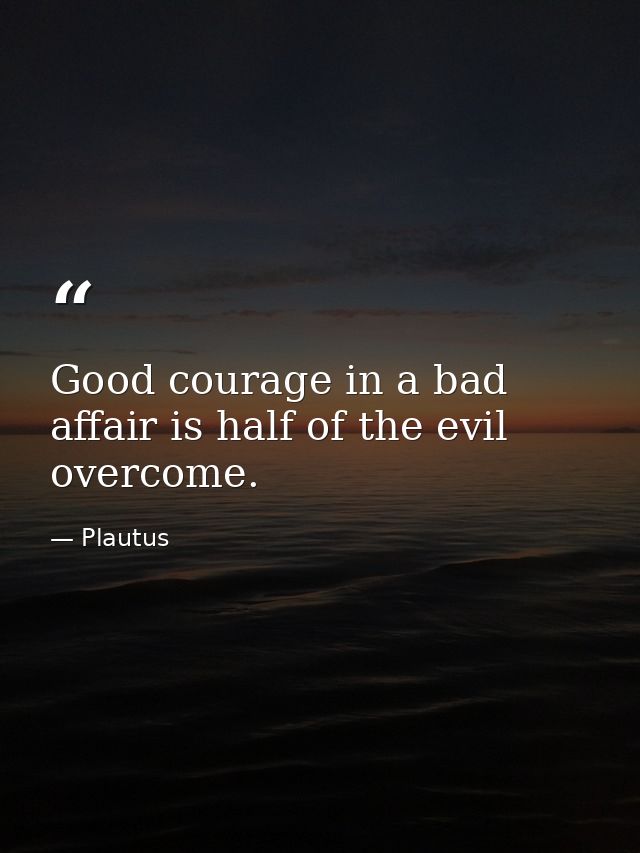 Good courage in a bad affair is half of the evil overcome. — Plautus